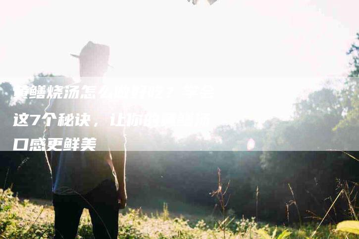 黄鳝烧汤怎么做好吃？学会这7个秘诀，让你的黄鳝汤口感更鲜美-住家保姆月嫂服务_家政保洁钟点工家政服务_速上门月嫂网首页
