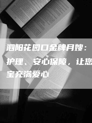 泗阳花园口金牌月嫂：专业护理、安心保障，让您的宝宝充满爱心