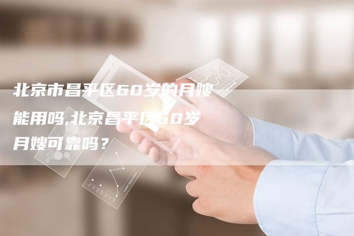 北京市昌平区60岁的月嫂能用吗,北京昌平区60岁月嫂可靠吗？-住家保姆月嫂服务_家政保洁钟点工家政服务_速上门月嫂网首页