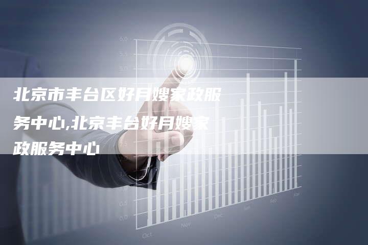 北京市丰台区好月嫂家政服务中心,北京丰台好月嫂家政服务中心-住家保姆月嫂服务_家政保洁钟点工家政服务_速上门月嫂网首页