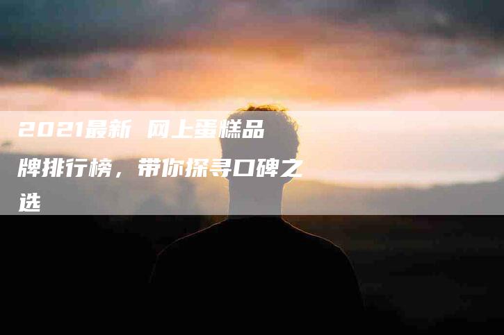 2021最新 网上蛋糕品牌排行榜，带你探寻口碑之选
