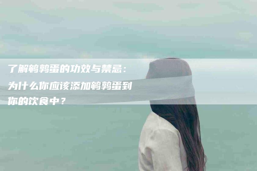 了解鹌鹑蛋的功效与禁忌：为什么你应该添加鹌鹑蛋到你的饮食中？-住家保姆月嫂服务_家政保洁钟点工家政服务_速上门月嫂网首页