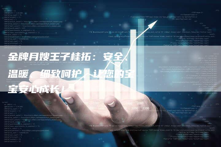 金牌月嫂王子桂拓：安全、温暖、细致呵护，让您的宝宝安心成长！