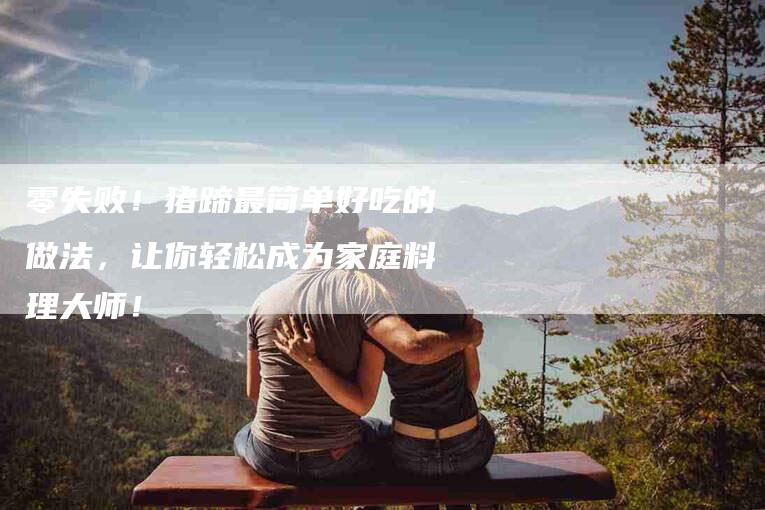 零失败！猪蹄最简单好吃的做法，让你轻松成为家庭料理大师！