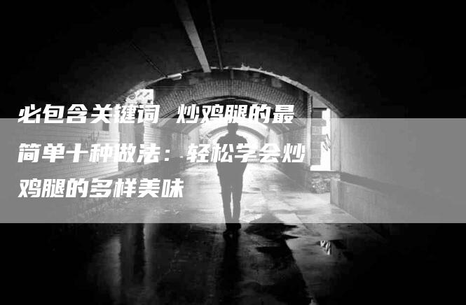 必包含关键词 炒鸡腿的最简单十种做法：轻松学会炒鸡腿的多样美味-住家保姆月嫂服务_家政保洁钟点工家政服务_速上门月嫂网首页