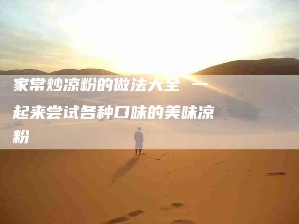 家常炒凉粉的做法大全 一起来尝试各种口味的美味凉粉-住家保姆月嫂服务_家政保洁钟点工家政服务_速上门月嫂网首页