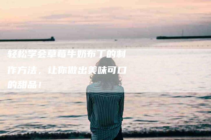 轻松学会草莓牛奶布丁的制作方法，让你做出美味可口的甜品！-住家保姆月嫂服务_家政保洁钟点工家政服务_速上门月嫂网首页