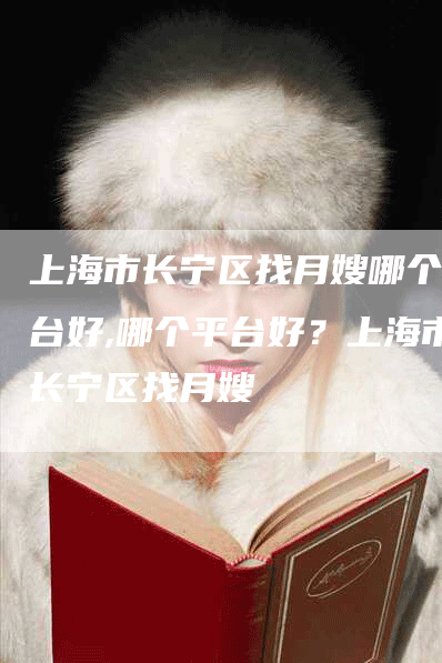 上海市长宁区找月嫂哪个平台好,哪个平台好？上海市长宁区找月嫂-住家保姆月嫂服务_家政保洁钟点工家政服务_速上门月嫂网首页