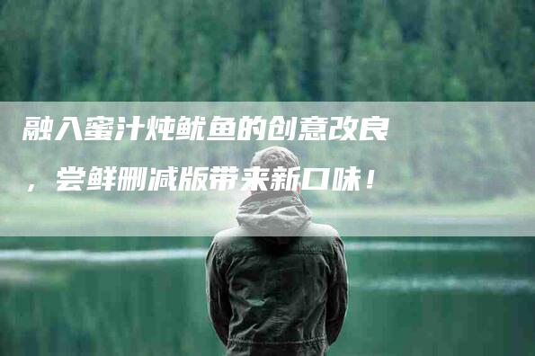 融入蜜汁炖鱿鱼的创意改良，尝鲜删减版带来新口味！