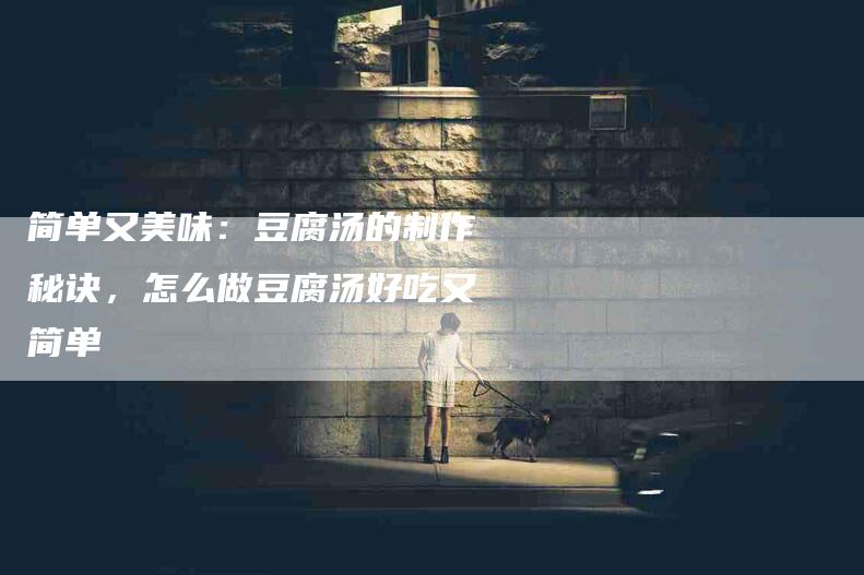 简单又美味：豆腐汤的制作秘诀，怎么做豆腐汤好吃又简单-住家保姆月嫂服务_家政保洁钟点工家政服务_速上门月嫂网首页