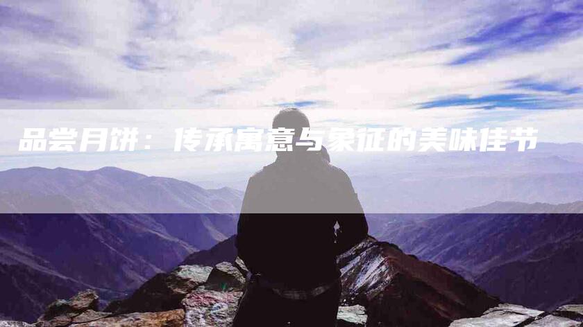 品尝月饼：传承寓意与象征的美味佳节-住家保姆月嫂服务_家政保洁钟点工家政服务_速上门月嫂网首页