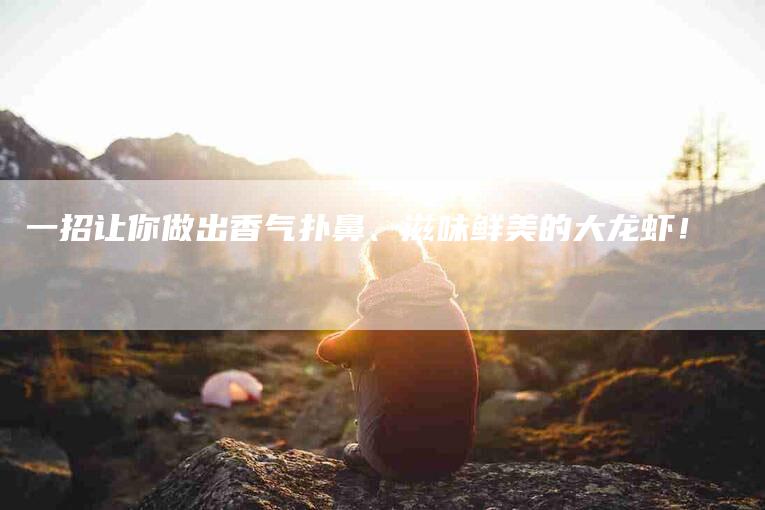 一招让你做出香气扑鼻、滋味鲜美的大龙虾！-住家保姆月嫂服务_家政保洁钟点工家政服务_速上门月嫂网首页