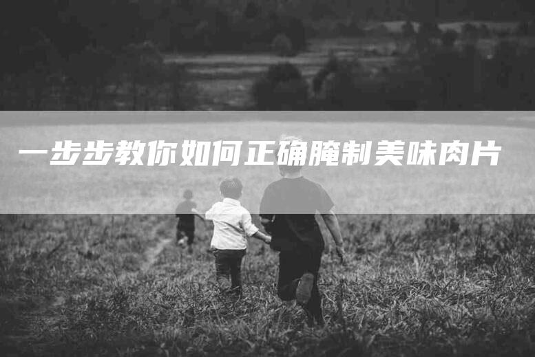 一步步教你如何正确腌制美味肉片