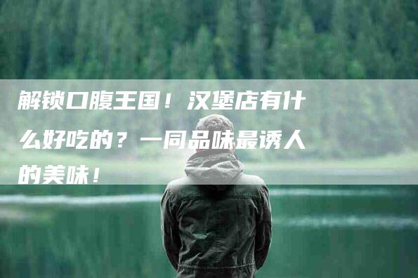 解锁口腹王国！汉堡店有什么好吃的？一同品味最诱人的美味！-住家保姆月嫂服务_家政保洁钟点工家政服务_速上门月嫂网首页
