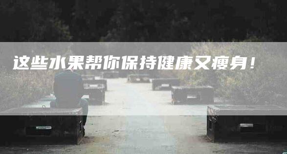 这些水果帮你保持健康又瘦身！-住家保姆月嫂服务_家政保洁钟点工家政服务_速上门月嫂网首页