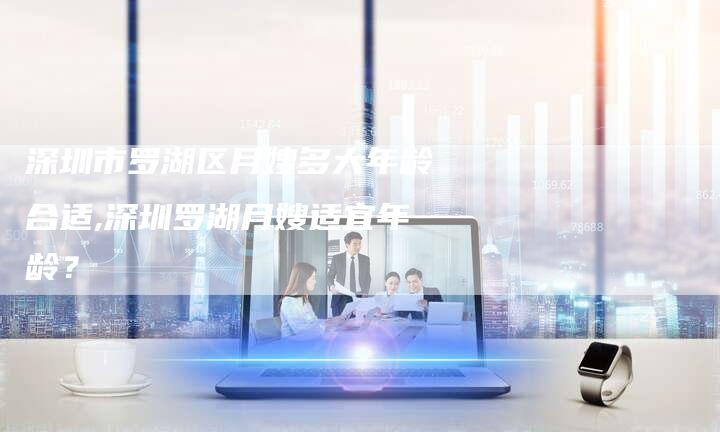 深圳市罗湖区月嫂多大年龄合适,深圳罗湖月嫂适宜年龄？-住家保姆月嫂服务_家政保洁钟点工家政服务_速上门月嫂网首页