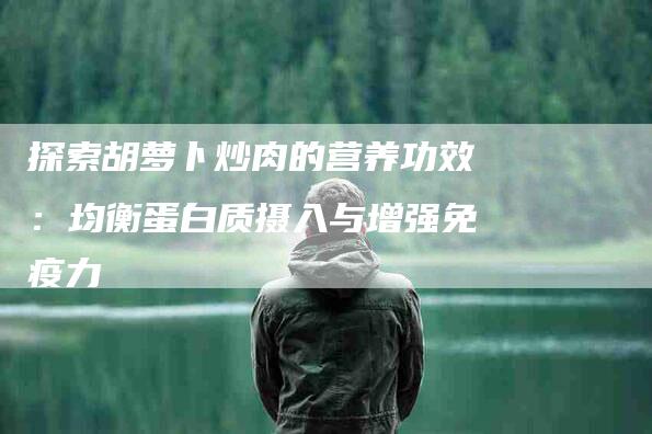 探索胡萝卜炒肉的营养功效：均衡蛋白质摄入与增强免疫力-住家保姆月嫂服务_家政保洁钟点工家政服务_速上门月嫂网首页