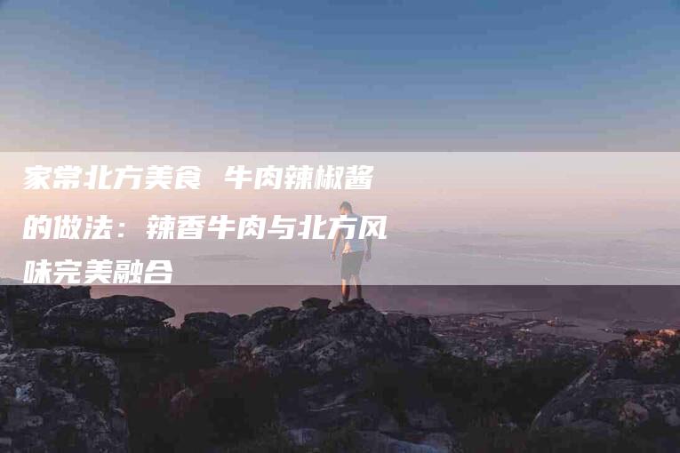 家常北方美食 牛肉辣椒酱的做法：辣香牛肉与北方风味完美融合