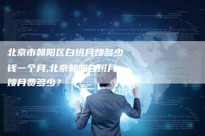 北京市朝阳区白班月嫂多少钱一个月,北京朝阳白班月嫂月费多少？