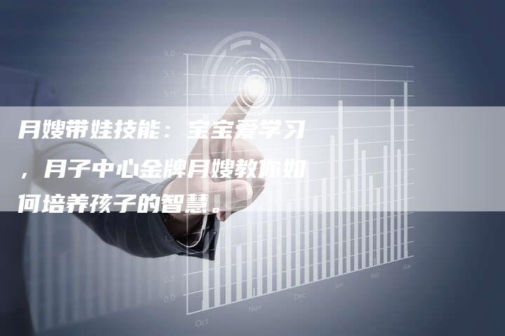 月嫂带娃技能：宝宝爱学习，月子中心金牌月嫂教你如何培养孩子的智慧。