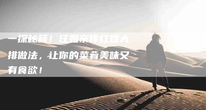 一探秘籍！汪姐亲传红烧大排做法，让你的菜肴美味又有食欲！-住家保姆月嫂服务_家政保洁钟点工家政服务_速上门月嫂网首页
