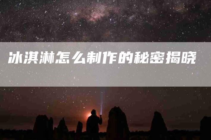 冰淇淋怎么制作的秘密揭晓-住家保姆月嫂服务_家政保洁钟点工家政服务_速上门月嫂网首页