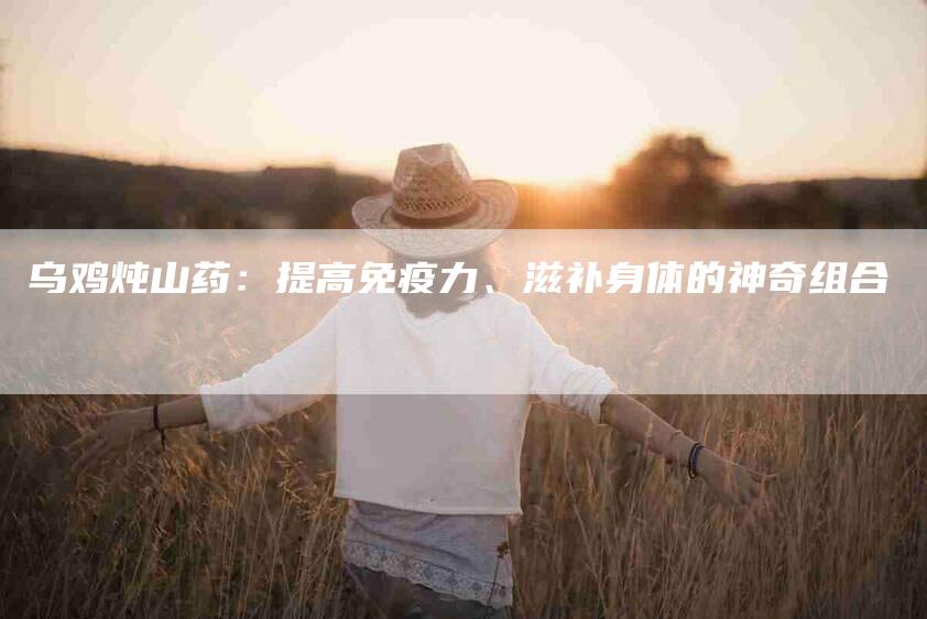 乌鸡炖山药:提高免疫力、滋补身体的神奇组合-住家保姆月嫂服务_家政保洁钟点工家政服务_速上门月嫂网首页
