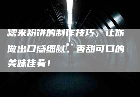 糯米粉饼的制作技巧，让你做出口感细腻、香甜可口的美味佳肴！