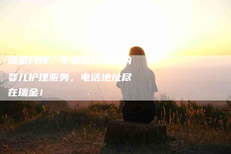 瑞金月嫂：专业值得信赖的婴儿护理服务，电话地址尽在瑞金！-住家保姆月嫂服务_家政保洁钟点工家政服务_速上门月嫂网首页