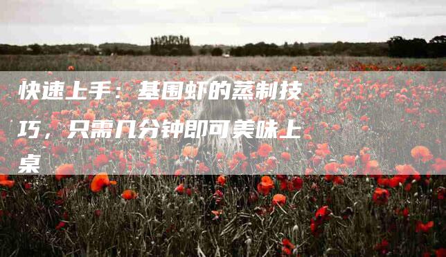 快速上手：基围虾的蒸制技巧，只需几分钟即可美味上桌-住家保姆月嫂服务_家政保洁钟点工家政服务_速上门月嫂网首页