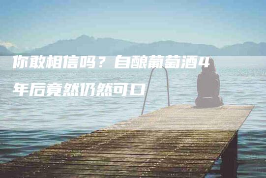 你敢相信吗？自酿葡萄酒4年后竟然仍然可口-住家保姆月嫂服务_家政保洁钟点工家政服务_速上门月嫂网首页
