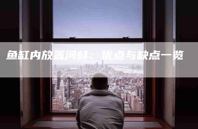 鱼缸内放置河蚌：优点与缺点一览-住家保姆月嫂服务_家政保洁钟点工家政服务_速上门月嫂网首页