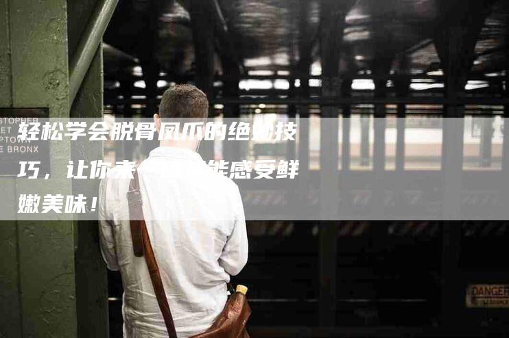 轻松学会脱骨凤爪的绝妙技巧，让你来一口就能感受鲜嫩美味！-住家保姆月嫂服务_家政保洁钟点工家政服务_速上门月嫂网首页