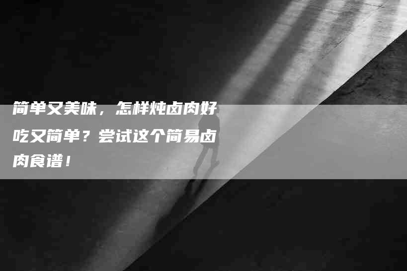 简单又美味，怎样炖卤肉好吃又简单？尝试这个简易卤肉食谱！