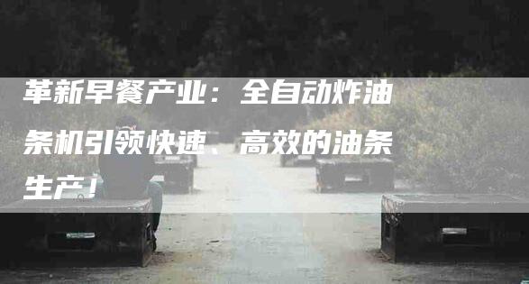 革新早餐产业：全自动炸油条机引领快速、高效的油条生产！-住家保姆月嫂服务_家政保洁钟点工家政服务_速上门月嫂网首页