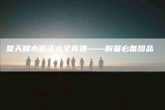 夏天糖水做法大全食谱——解暑必备甜品