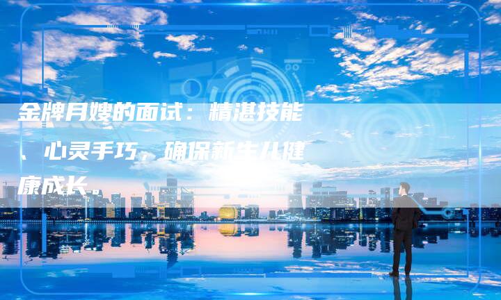 金牌月嫂的面试：精湛技能、心灵手巧，确保新生儿健康成长。