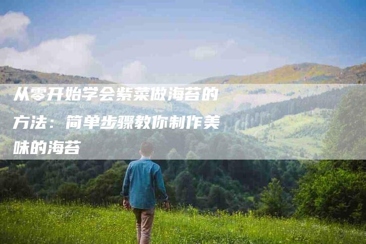 从零开始学会紫菜做海苔的方法：简单步骤教你制作美味的海苔-住家保姆月嫂服务_家政保洁钟点工家政服务_速上门月嫂网首页