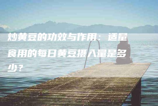 炒黄豆的功效与作用:适量食用的每日黄豆摄入量是多少?-住家保姆月嫂服务_家政保洁钟点工家政服务_速上门月嫂网首页