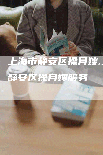 上海市静安区操月嫂,上海静安区操月嫂服务-住家保姆月嫂服务_家政保洁钟点工家政服务_速上门月嫂网首页