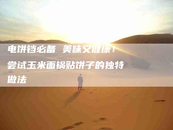 电饼铛必备 美味又健康！尝试玉米面锅贴饼子的独特做法-住家保姆月嫂服务_家政保洁钟点工家政服务_速上门月嫂网首页