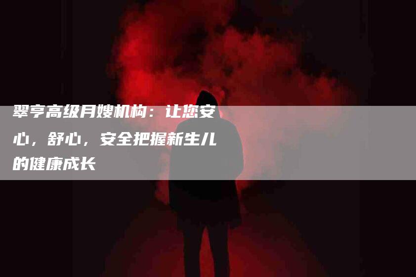 翠亨高级月嫂机构：让您安心，舒心，安全把握新生儿的健康成长-住家保姆月嫂服务_家政保洁钟点工家政服务_速上门月嫂网首页