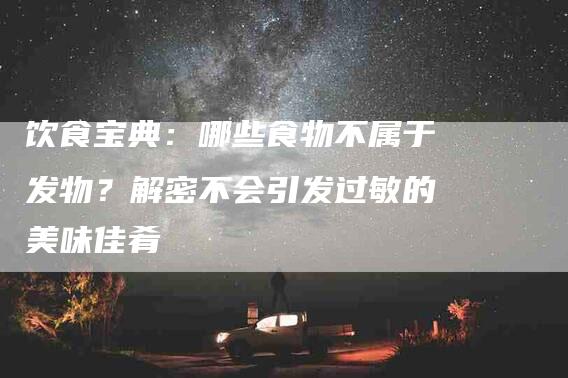 饮食宝典：哪些食物不属于发物？解密不会引发过敏的美味佳肴