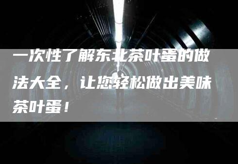 一次性了解东北茶叶蛋的做法大全，让您轻松做出美味茶叶蛋！
