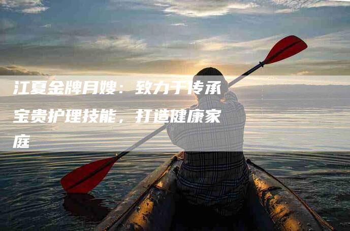 江夏金牌月嫂:致力于传承宝贵护理技能,打造健康家庭-住家保姆月嫂服务_家政保洁钟点工家政服务_速上门月嫂网首页