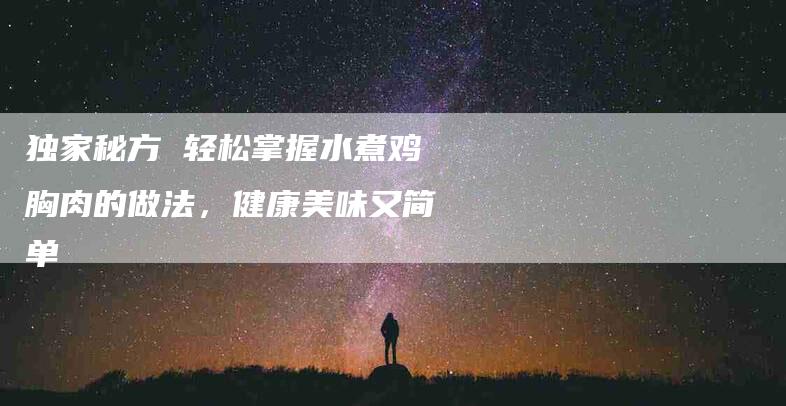 独家秘方 轻松掌握水煮鸡胸肉的做法，健康美味又简单