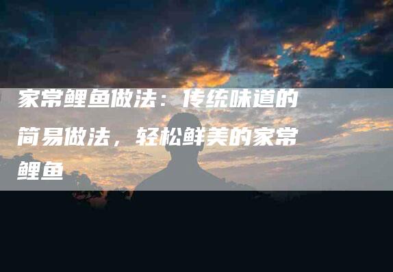 家常鲤鱼做法：传统味道的简易做法，轻松鲜美的家常鲤鱼-住家保姆月嫂服务_家政保洁钟点工家政服务_速上门月嫂网首页