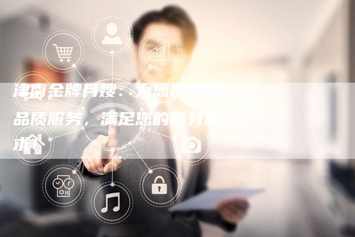 津南金牌月嫂:为您提供高品质服务,满足您的所有需求!-住家保姆月嫂服务_家政保洁钟点工家政服务_速上门月嫂网首页