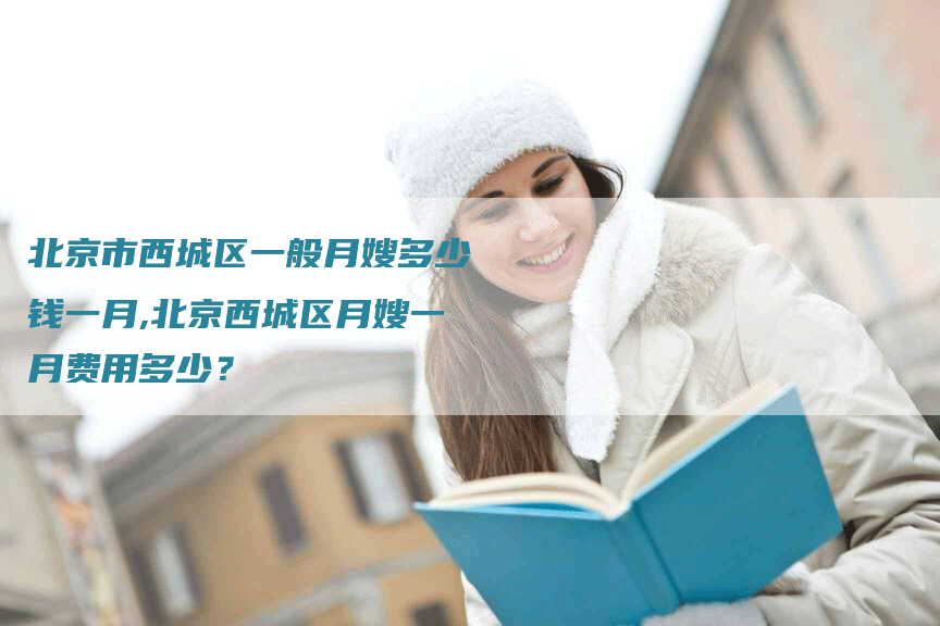北京市西城区一般月嫂多少钱一月,北京西城区月嫂一月费用多少?-住家保姆月嫂服务_家政保洁钟点工家政服务_速上门月嫂网首页