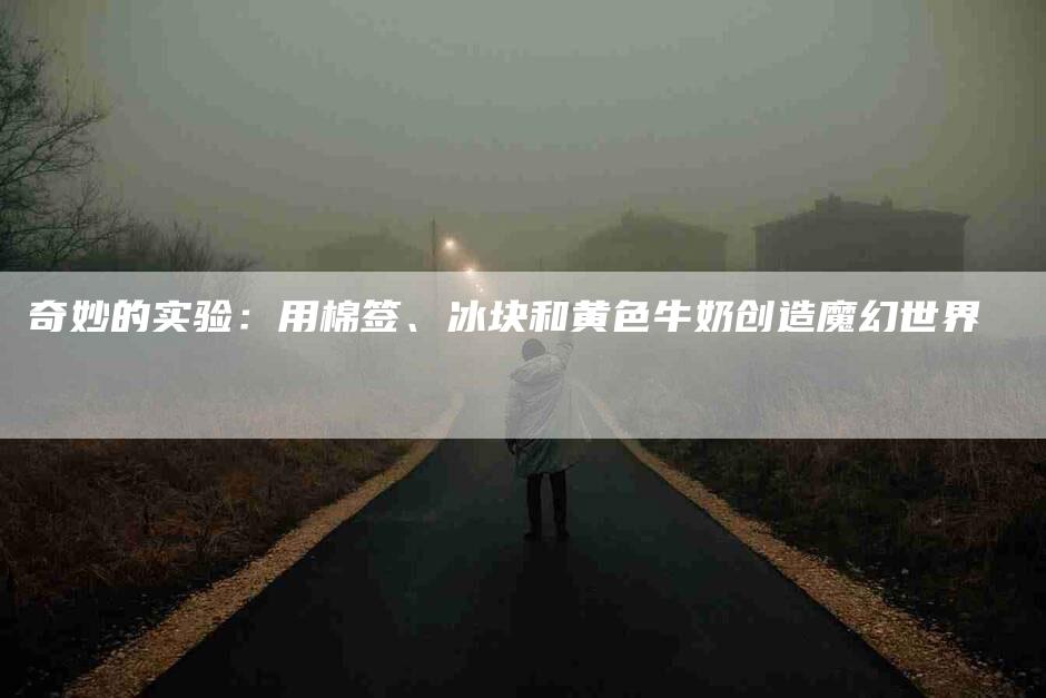 奇妙的实验：用棉签、冰块和黄色牛奶创造魔幻世界-住家保姆月嫂服务_家政保洁钟点工家政服务_速上门月嫂网首页